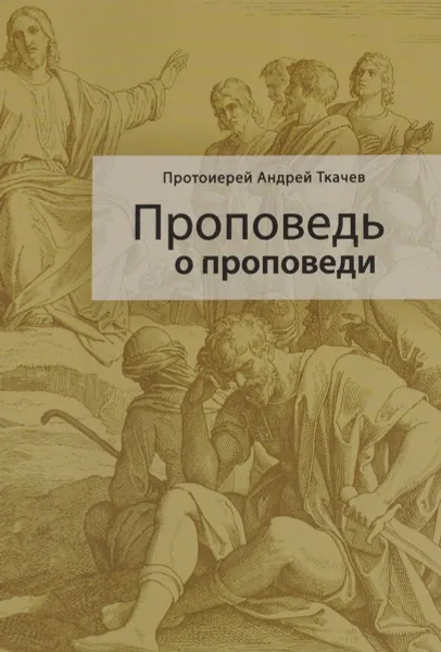 Обложка книги Проповедь о проповеди, Протоиерей Андрей Ткачев