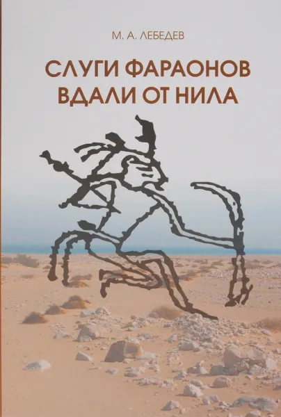 Обложка книги Слуги Фараона вдали от Нила. Развитие контактов древнеегипетской цивилизации с окружающими областями в эпоху Древнего и Среднего царств, М. А. Лебедев