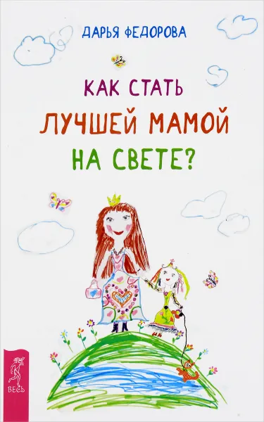 Обложка книги Как стать лучшей мамой на свете?, Дарья Федорова