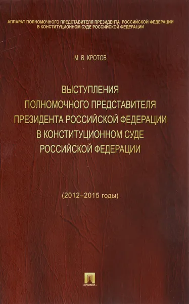 Обложка книги Выступления полномочного представителя Президента Российской Федерации в Конституционном Суде Российской Федерации (2012-2015 годы) (с приложением решений Конституционного Суда Российской Федерации), М. В. Кротов