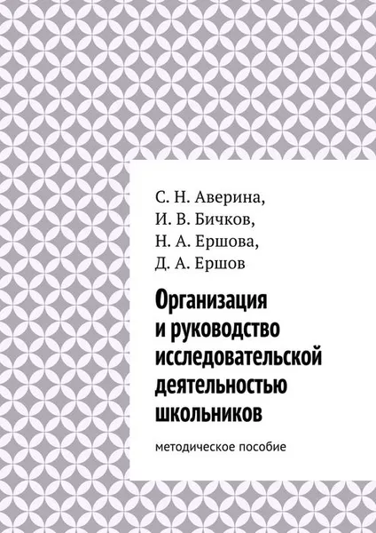 Обложка книги Организация и руководство исследовательской деятельностью школьников, Аверина Светлана Николаевна, Бичков Иван Васильевич, Ершова Надежда Александровна, Ершов Дмитрий Але