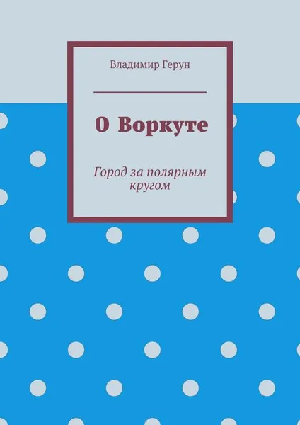 Обложка книги О Воркуте, Герун Владимир