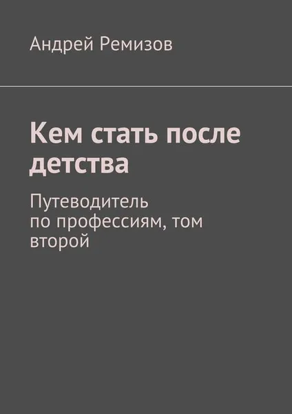 Обложка книги Кем стать после детства. Путеводитель по профессиям, том второй, Ремизов Андрей Александрович