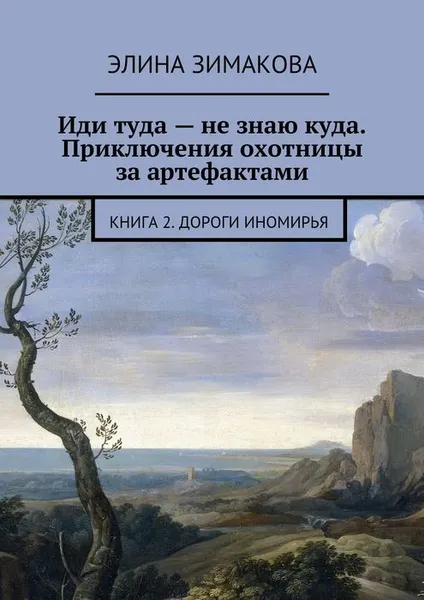 Обложка книги Иди туда — не знаю куда. Приключения охотницы за артефактами. Книга 2. Дороги Иномирья, Зимакова Элина Витальевна