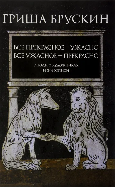 Обложка книги Все прекрасное - ужасно, все ужасное - прекрасно. Этюды о художниках и живописи, Гриша Брускин