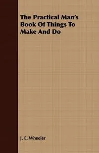 Обложка книги The Practical Man's Book Of Things To Make And Do, J. E. Wheeler