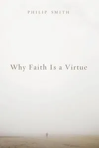 Обложка книги Why Faith Is a Virtue, Philip Smith