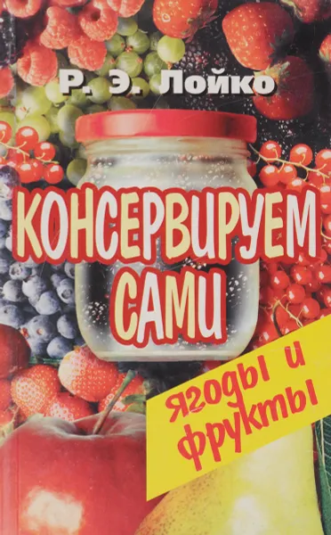 Обложка книги Консервируем сами. Ягоды и фрукты, Р. Э. Лойко