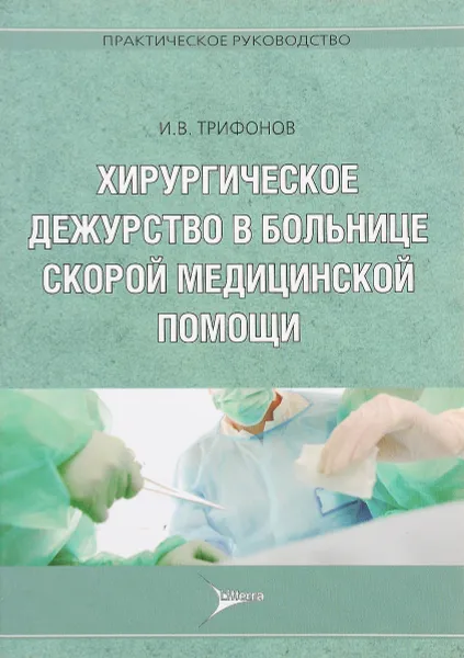 Обложка книги Хирургическое дежурство в больнице скорой медицинской помощи. Практическое руководство, И. В. Трифонов