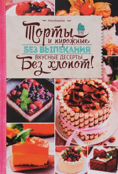 Обложка книги Торты и пирожные без выпекания. Вкусные десерты без хлопот!, Алена Богданова