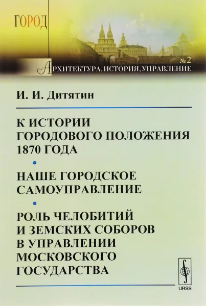 Обложка книги К истории городового положения 1870 года. Наше городское самоуправление. Роль челобитий и земских соборов в управлении Московского государства, И. И. Дитятин