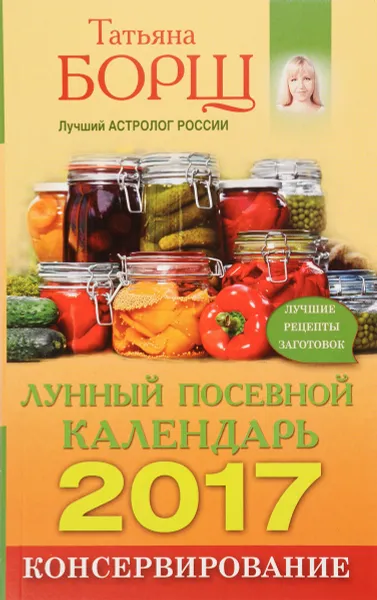 Обложка книги Консервирование. Лунный посевной календарь на 2017 год + лучшие рецепты заготовок, Татьяна Борщ