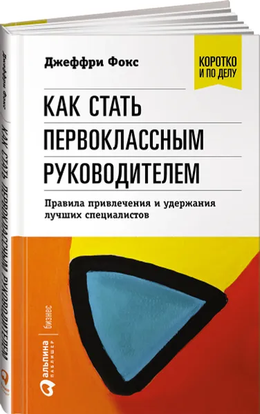 Обложка книги Как стать первоклассным руководителем. Правила привлечения и удержания лучших специалистов, Джеффри Фокс