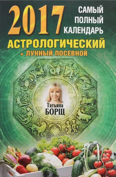 Обложка книги Самый полный календарь на 2017 год. астрологический + лунный посевной, Татьяна Борщ