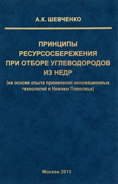 Обложка книги Принципы ресурсосбережения при отборе углеводородов из недр. На основе опыта применения инновационных технологий в Нижнем Поволжье, А. К. Шевченко