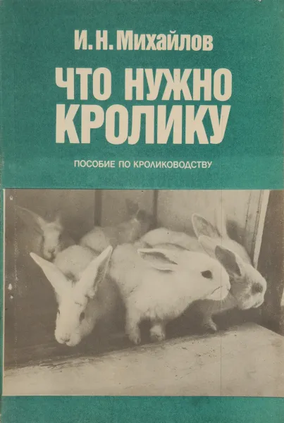 Обложка книги Что нужно кролику. Пособие по кролиководству, И.Н. Михайлов