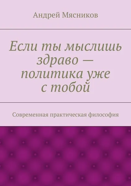 Обложка книги Если ты мыслишь здраво — политика уже с тобой, Мясников Андрей Геннадьевич