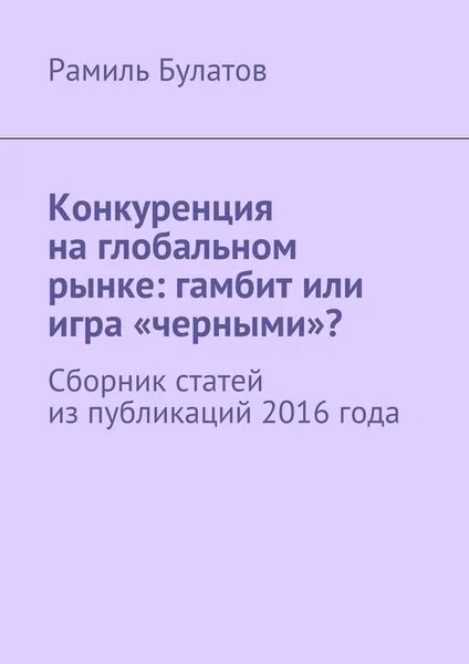 Обложка книги Конкуренция на глобальном рынке: гамбит или игра «черными»?, Булатов Рамиль