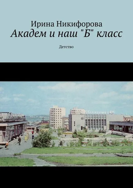 Обложка книги Академ и наш «Б» класс. Детство, Никифорова Ирина Дмитриевна