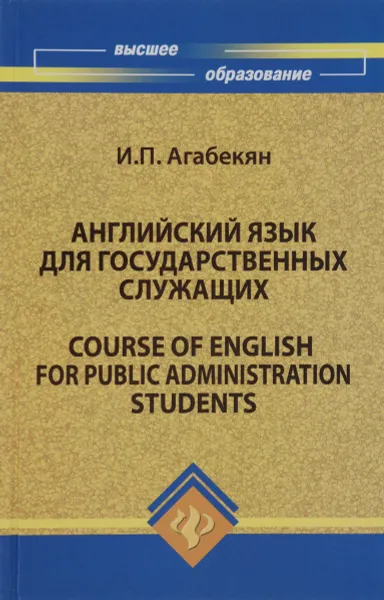 Обложка книги Английский язык для государственных служащих / Course of English for Public Administration Students, И. П. Агабекян