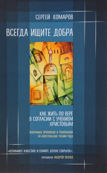 Обложка книги Всегда ищите добра. Как жить по вере в согласии с учением Христовым, Сергей Комаров