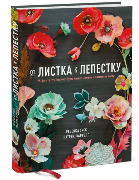 Обложка книги От листка к лепестку. 75 фантастических бумажных цветов своими руками, Ребекка Тусс, Патрик Фаррелл