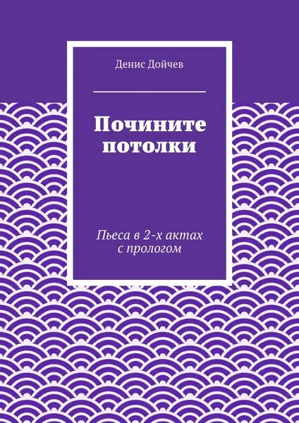 Обложка книги Почините потолки. Пьеса в 2-х актах с прологом, Дойчев Денис