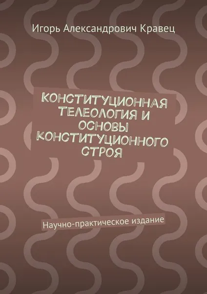 Обложка книги Конституционная телеология и основы конституционного строя, Кравец Игорь Александрович