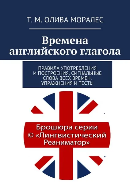 Обложка книги Времена английского глагола. Правила употребления и построения, сигнальные слова всех времен, упражнения и тесты, Олива Моралес Т. М.