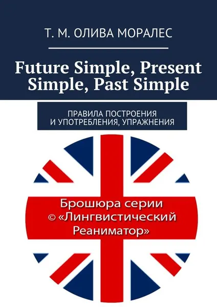 Обложка книги Future Simple, Present Simple, Past Simple. Правила построения и употребления, упражнения, Олива Моралес Т. М.