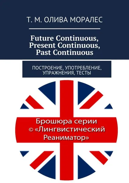 Обложка книги Future Continuous, Present Continuous, Past Continuous. Построение, употребление, упражнения, тесты, Олива Моралес Т. М.