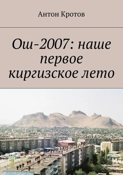 Обложка книги Ош-2007. Наше первое киргизское лето, Кротов Антон Викторович