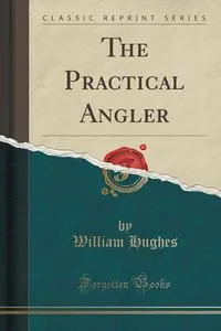 Обложка книги The Practical Angler (Classic Reprint), William Hughes