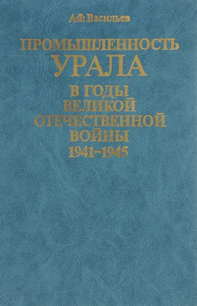 Обложка книги Промышленность Урала в годы Великой отечественной войны. 1941-1945, А.Ф.Васильев