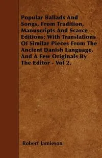 Обложка книги Popular Ballads And Songs, From Tradition, Manuscripts And Scarce Editions; With Translations Of Similar Pieces From The Ancient Danish Language, And A Few Originals By The Editor - Vol 2., Robert Jamieson