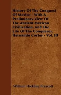 Обложка книги History Of The Conquest Of Mexico - With A Preliminary View Of The Ancient Mexican Civilization, And The Life Of The Conqueror, Hernando Cortes - Vol. III, William Hickling Prescott