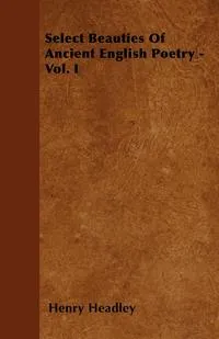 Обложка книги Select Beauties Of Ancient English Poetry - Vol. I, Henry Headley