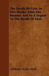 Обложка книги The Death Of Cain. In Five Books. After The Manner And As A Sequal To The Death Of Abel., William Henry Hall