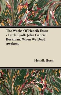 Обложка книги The Works of Henrik Ibsen - Little Eyolf. John Gabriel Borkman. When We Dead Awaken., Henrik Johan Ibsen