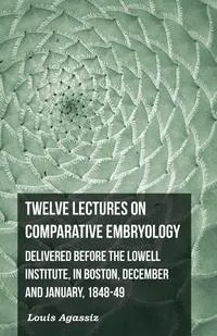 Обложка книги Twelve Lectures on Comparative Embryology - Delivered Before the Lowell Institute, in Boston, Louis Agassiz