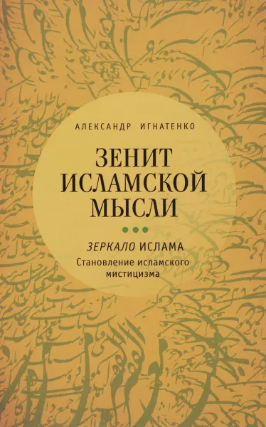 Обложка книги Зенит исламской мысли. В 3 томах. Том 3. Зеркало Ислама. Становление исламского мистицизма, Александр Игнатенко