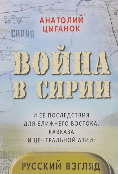 Обложка книги Война в Сирии и ее последствия для Ближнего Востока, Кавказа и Центральной Азии. Русский взгляд, Цыганок Анатолий Дмитриевич