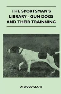 Обложка книги The Sportsman's Library - Gun Dogs And Their Training, Atwood Clark