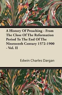 Обложка книги A History of Preaching - From the Close of the Reformation Period to the End of the Nineteenth Century 1572-1900 - Vol. II, Edwin Charles Dargan