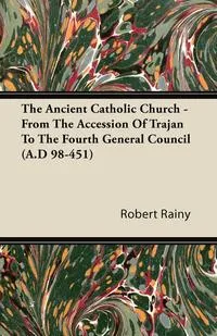 Обложка книги The Ancient Catholic Church - From The Accession Of Trajan To The Fourth General Council (A.D 98-451), Robert Rainy