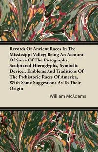 Обложка книги Records Of Ancient Races In The Mississippi Valley; Being An Account Of Some Of The Pictographs, Sculptured Hieroglyphs, Symbolic Devices, Emblems And Traditions Of The Prehistoric Races Of America, With Some Suggestions As To Their Origin, William McAdams