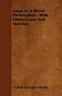 Обложка книги Satan As A Moral Philosopher - With Other Essays And Sketches, Caleb Sprague Henry