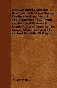 Обложка книги Through Bosnia And The Herzegovina On Foot During The Insurrection, August And September 1875 - With An Historical Review Of Bosnia And A Glimpse At The Croats, Slavonians, And The Ancient Republic Of Ragusa, Arthur Evans