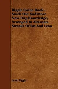 Обложка книги Biggle Swine Book - Much Old and More New Hog Knowledge, Arranged in Alternate Streaks of Fat and Lean, Jacob Biggle