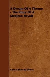 Обложка книги A Dream of a Throne - The Story of a Mexican Revolt, Charles Fleming Embree